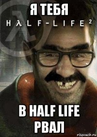 я тебя в half life рвал