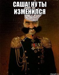 саша! ну ты изменился 