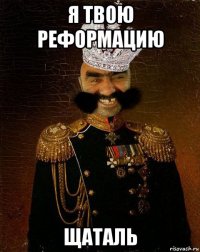 я твою реформацию щаталь