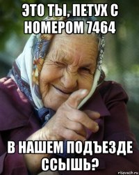 это ты, петух с номером 7464 в нашем подъезде ссышь?