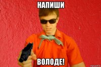 напиши володе!