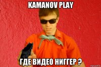 kamanov play где видео ниггер ?