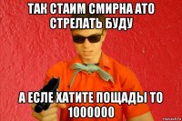 так стаим смирна ато стрелать буду а есле хатите пощады то 1000000