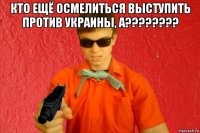 кто ещё осмелиться выступить против украины, а???????? 