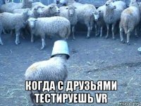  когда с друзьями тестируешь vr