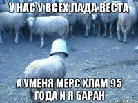у нас у всех лада веста а уменя мерс хлам 95 года и я баран