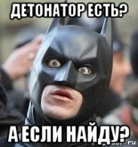 детонатор есть? а если найду?