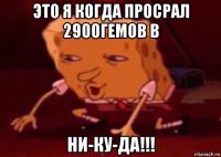 это я когда просрал 2900гемов в ни-ку-да!!!