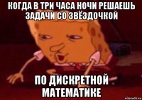 когда в три часа ночи решаешь задачи со звёздочкой по дискретной математике