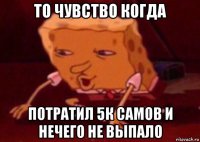 то чувство когда потратил 5к самов и нечего не выпало