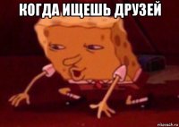 когда ищешь друзей 