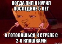 когда пил и курил последние 5 лет и готовишься к стреле с 2-о клашками