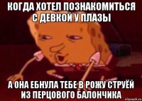 когда хотел познакомиться с девкой у плазы а она ебнула тебе в рожу струёй из перцового балончика