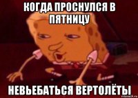 когда проснулся в пятницу невьебаться вертолёты