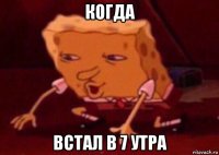 когда встал в 7 утра