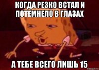 когда резко встал и потемнело в глазах а тебе всего лишь 15