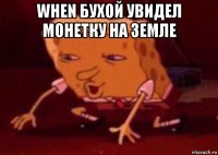 when бухой увидел монетку на земле 