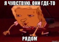 я чувствую, они где-то рядом