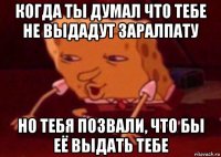 когда ты думал что тебе не выдадут заралпату но тебя позвали, что бы её выдать тебе