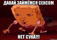 давай займёмся сексом нет сука!!!