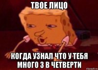 твое лицо когда узнал что у тебя много 3 в четверти