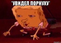 *увидел порнуху* 