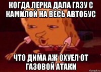 когда лерка дала газу с камилой на весь автобус что дима аж охуел от газовой атаки