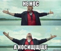 не нос а носищщще