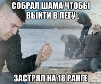 собрал шама чтобы выйти в легу застрял на 18 ранге