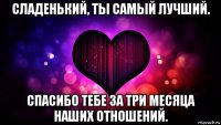 сладенький, ты самый лучший. спасибо тебе за три месяца наших отношений.