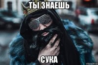 ты знаешь сука