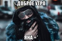 доброе утро яна =*