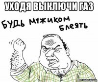 уходя выключи газ 