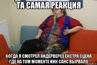 та самая реакция когда я смотрел андерверсе екстра сцена где на том моменте инк санс вырвало