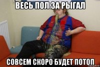 весь пол за рыгал совсем скоро будет потоп
