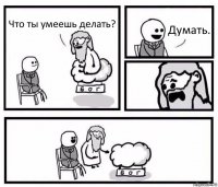 Что ты умеешь делать? Думать.