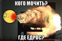 кого мочить? где едрос?