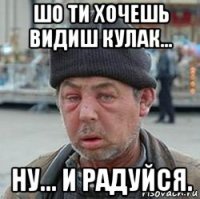 шо ти xочешь видиш кулак... hу... и радуйся.