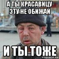 а ты красавицу эту не обижай и ты тоже