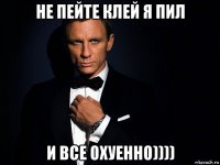 не пейте клей я пил и все охуенно))))