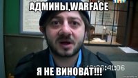 админы,warface я не виноват!!!