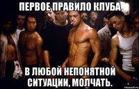 первое правило клуба в любой непонятной ситуации, молчать.