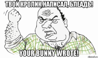 твой кролик написал, блеадь! your bunny wrote!