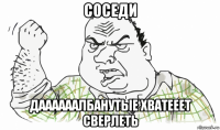 соседи даааааалбанутые хватееет сверлеть