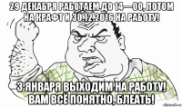 29 декабря работаем до 14—00, потом на крафт и 30.12.2016 на работу! 3 января выходим на работу! вам всё понятно, блеать!