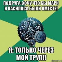 подруга: хочу что бы марк и василиса были вместе! я: только через мой труп!!