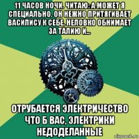 11 часов ночи. читаю: а может я специально. он нежно притягивает василису к себе, неловко обнимает за талию и... отрубается электричество что б вас, электрики недоделанные