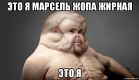 это я марсель жопа жирная это я