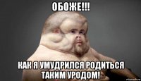 обоже!!! как я умудрился родиться таким уродом!