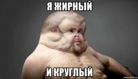 я жирный и круглый